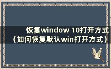 恢复window 10打开方式（如何恢复默认win打开方式）